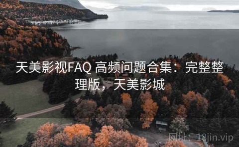 天美影视FAQ 高频问题合集：完整整理版，天美影城