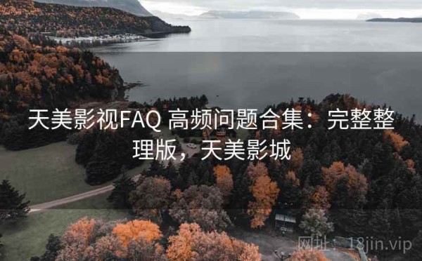 天美影视FAQ 高频问题合集：完整整理版，天美影城