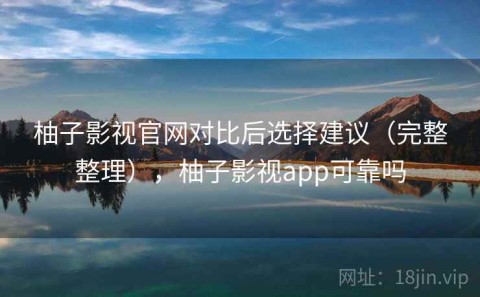 柚子影视官网对比后选择建议（完整整理），柚子影视app可靠吗