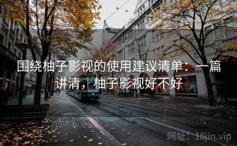 围绕柚子影视的使用建议清单：一篇讲清，柚子影视好不好