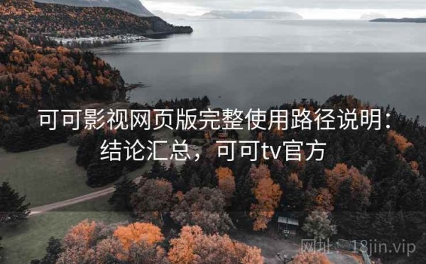 可可影视网页版完整使用路径说明：结论汇总，可可tv官方