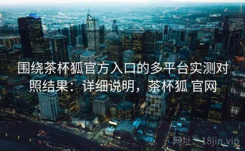 围绕茶杯狐官方入口的多平台实测对照结果：详细说明，茶杯狐 官网