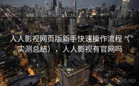 人人影视网页版新手快速操作流程（实测总结），人人影视有官网吗
