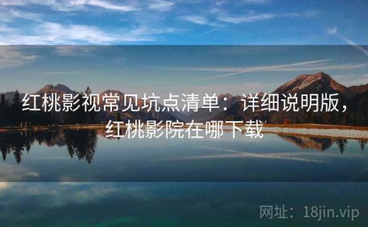 红桃影视常见坑点清单：详细说明版，红桃影院在哪下载