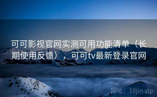 可可影视官网实测可用功能清单（长期使用反馈），可可tv最新登录官网