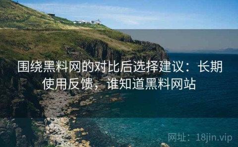 围绕黑料网的对比后选择建议：长期使用反馈，谁知道黑料网站