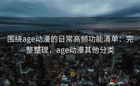 围绕age动漫的日常高频功能清单：完整整理，age动漫其他分类