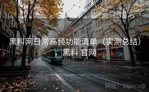 黑料网日常高频功能清单（实测总结），黑料 官网