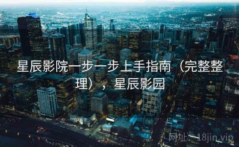 星辰影院一步一步上手指南（完整整理），星辰影园