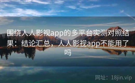 围绕人人影视app的多平台实测对照结果：结论汇总，人人影视app不能用了吗