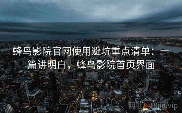 蜂鸟影院官网使用避坑重点清单：一篇讲明白，蜂鸟影院首页界面