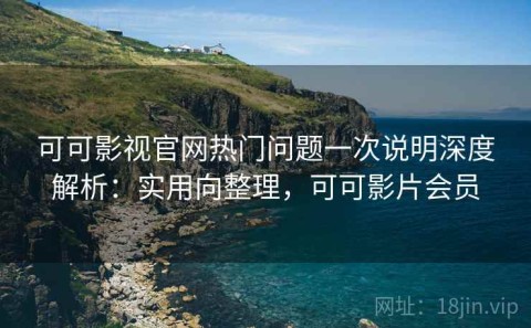 可可影视官网热门问题一次说明深度解析：实用向整理，可可影片会员