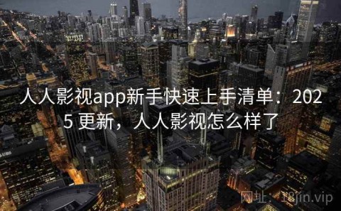人人影视app新手快速上手清单：2025 更新，人人影视怎么样了