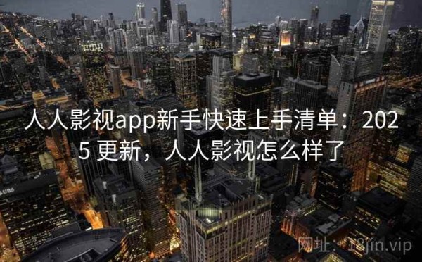 人人影视app新手快速上手清单：2025 更新，人人影视怎么样了