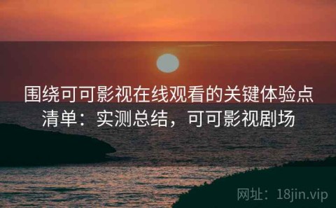 围绕可可影视在线观看的关键体验点清单：实测总结，可可影视剧场