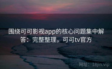 围绕可可影视app的核心问题集中解答：完整整理，可可tv官方