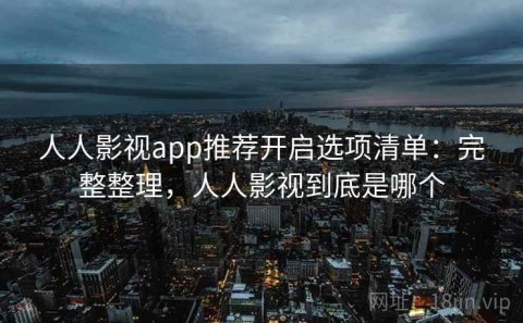 人人影视app推荐开启选项清单：完整整理，人人影视到底是哪个