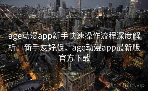 age动漫app新手快速操作流程深度解析：新手友好版，age动漫app最新版官方下载