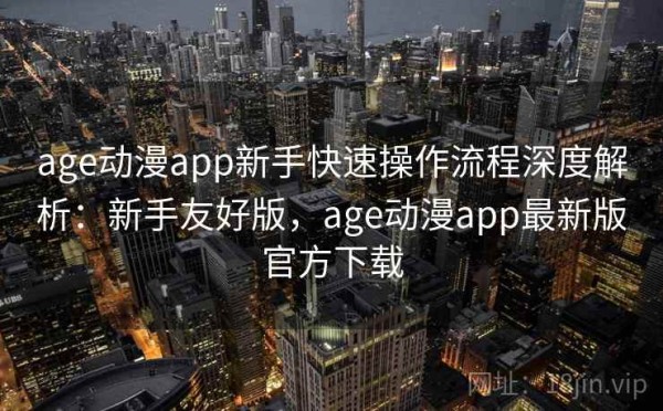 age动漫app新手快速操作流程深度解析：新手友好版，age动漫app最新版官方下载