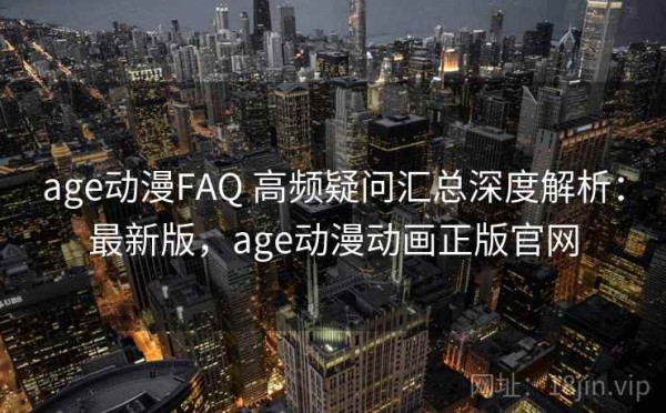 age动漫FAQ 高频疑问汇总深度解析：最新版，age动漫动画正版官网