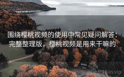 围绕樱桃视频的使用中常见疑问解答：完整整理版，樱桃视频是用来干嘛的