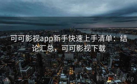 可可影视app新手快速上手清单：结论汇总，可可影视下载