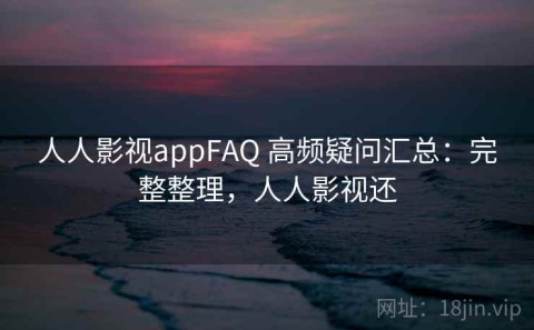 人人影视appFAQ 高频疑问汇总：完整整理，人人影视还