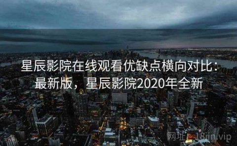 星辰影院在线观看优缺点横向对比：最新版，星辰影院2020年全新