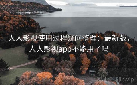 人人影视使用过程疑问整理：最新版，人人影视app不能用了吗