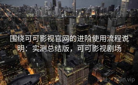 围绕可可影视官网的进阶使用流程说明：实测总结版，可可影视剧场