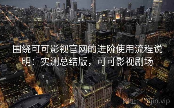 围绕可可影视官网的进阶使用流程说明：实测总结版，可可影视剧场