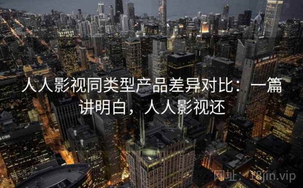 人人影视同类型产品差异对比：一篇讲明白，人人影视还