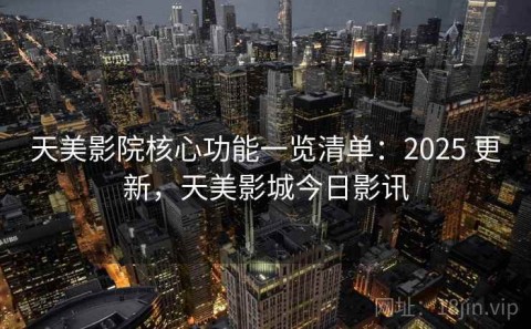 天美影院核心功能一览清单：2025 更新，天美影城今日影讯