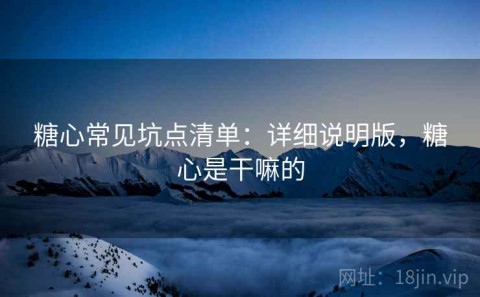 糖心常见坑点清单：详细说明版，糖心是干嘛的