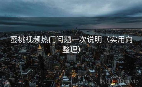 蜜桃视频热门问题一次说明（实用向整理）
