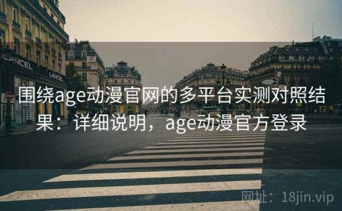 围绕age动漫官网的多平台实测对照结果：详细说明，age动漫官方登录