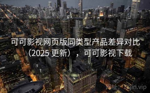 可可影视网页版同类型产品差异对比（2025 更新），可可影视下载