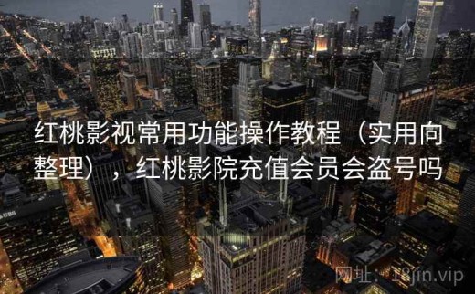 红桃影视常用功能操作教程（实用向整理），红桃影院充值会员会盗号吗