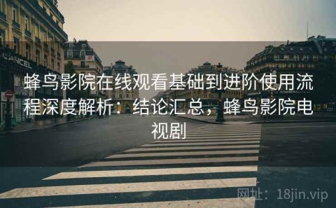 蜂鸟影院在线观看基础到进阶使用流程深度解析：结论汇总，蜂鸟影院电视剧