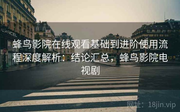蜂鸟影院在线观看基础到进阶使用流程深度解析：结论汇总，蜂鸟影院电视剧