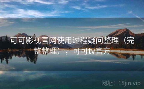 可可影视官网使用过程疑问整理（完整整理），可可tv官方