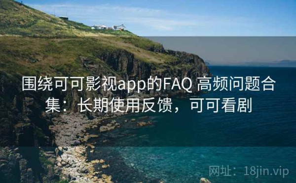 围绕可可影视app的FAQ 高频问题合集：长期使用反馈，可可看剧