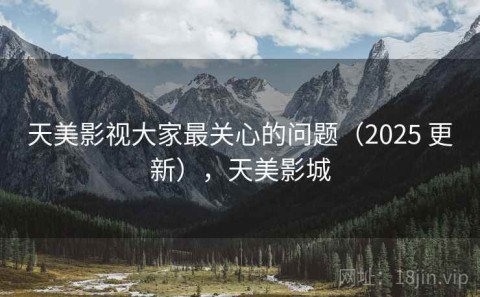 天美影视大家最关心的问题（2025 更新），天美影城