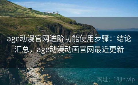 age动漫官网进阶功能使用步骤：结论汇总，age动漫动画官网最近更新