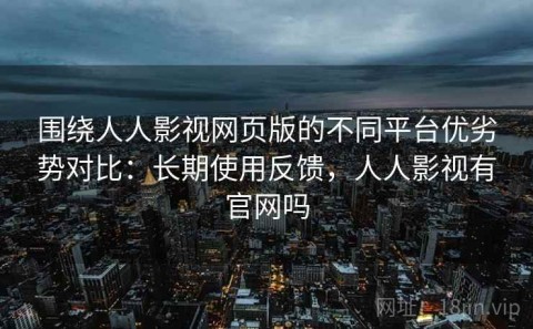 围绕人人影视网页版的不同平台优劣势对比：长期使用反馈，人人影视有官网吗