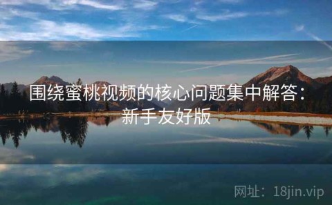 围绕蜜桃视频的核心问题集中解答：新手友好版