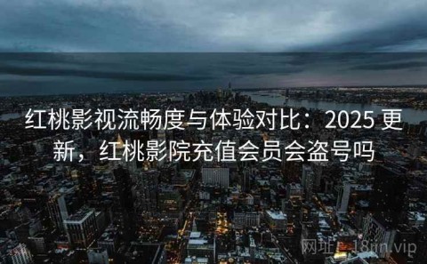 红桃影视流畅度与体验对比：2025 更新，红桃影院充值会员会盗号吗