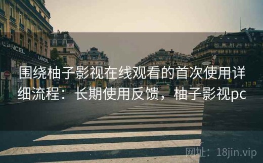 围绕柚子影视在线观看的首次使用详细流程：长期使用反馈，柚子影视pc