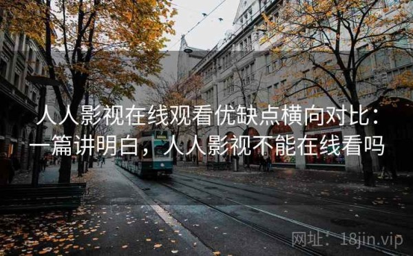 人人影视在线观看优缺点横向对比：一篇讲明白，人人影视不能在线看吗