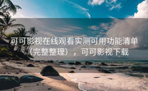 可可影视在线观看实测可用功能清单（完整整理），可可影视下载